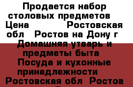 Продается набор столовых предметов  › Цена ­ 4 800 - Ростовская обл., Ростов-на-Дону г. Домашняя утварь и предметы быта » Посуда и кухонные принадлежности   . Ростовская обл.,Ростов-на-Дону г.